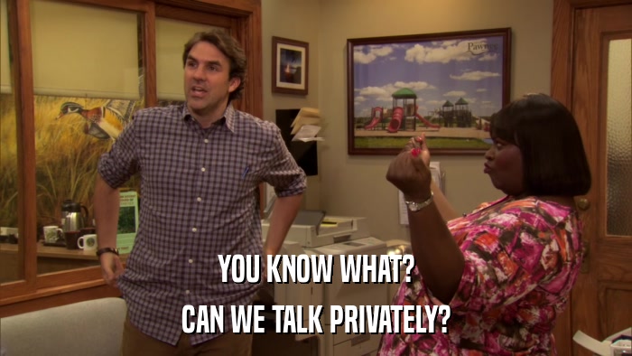 YOU KNOW WHAT? CAN WE TALK PRIVATELY? 