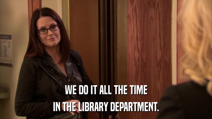 WE DO IT ALL THE TIME IN THE LIBRARY DEPARTMENT. 