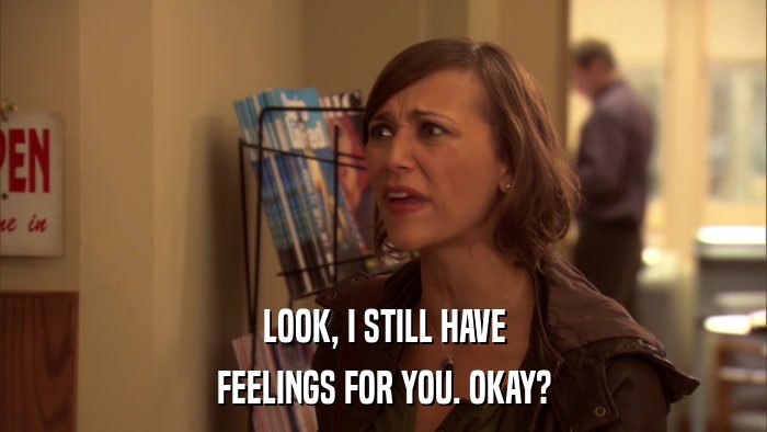 LOOK, I STILL HAVE FEELINGS FOR YOU. OKAY? 