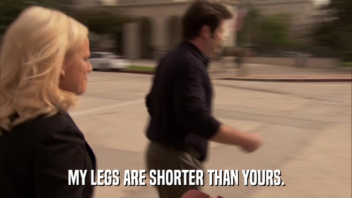 MY LEGS ARE SHORTER THAN YOURS.  