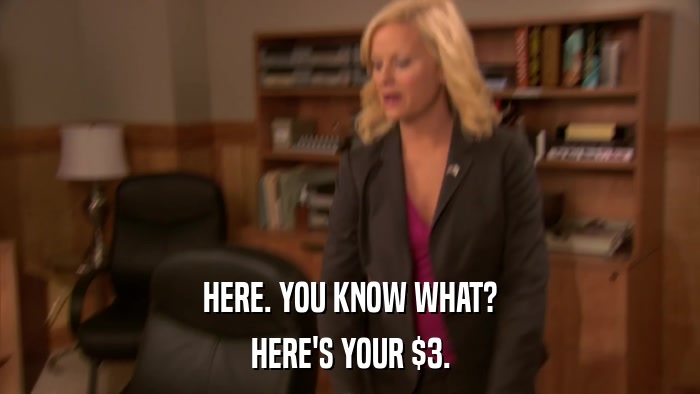 HERE. YOU KNOW WHAT? HERE'S YOUR $3. 
