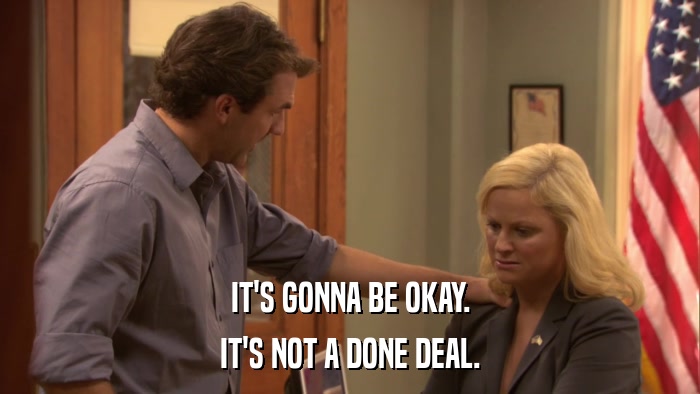 IT'S GONNA BE OKAY. IT'S NOT A DONE DEAL. 