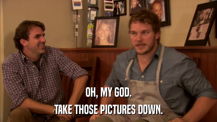 OH, MY GOD. TAKE THOSE PICTURES DOWN. 