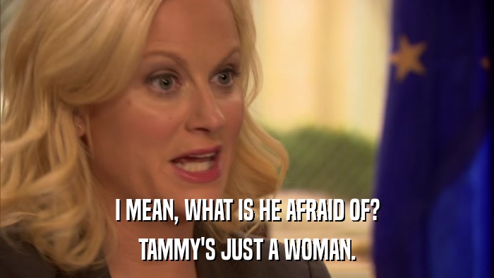 I MEAN, WHAT IS HE AFRAID OF? TAMMY'S JUST A WOMAN. 