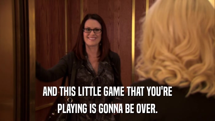AND THIS LITTLE GAME THAT YOU'RE PLAYING IS GONNA BE OVER. 