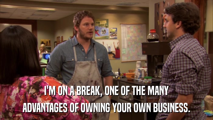 I'M ON A BREAK, ONE OF THE MANY ADVANTAGES OF OWNING YOUR OWN BUSINESS. 