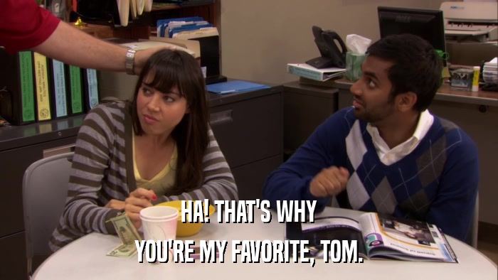 HA! THAT'S WHY YOU'RE MY FAVORITE, TOM. 