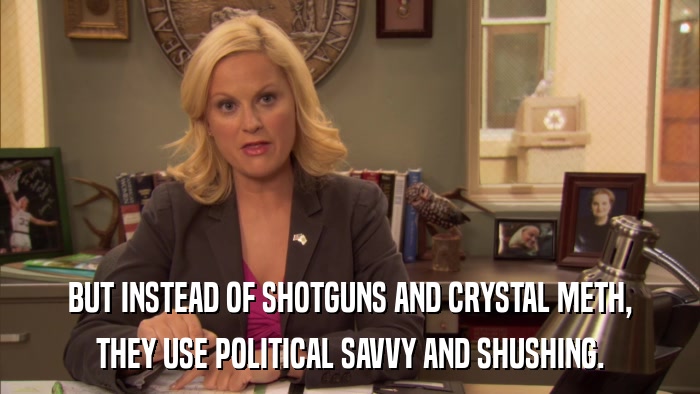 BUT INSTEAD OF SHOTGUNS AND CRYSTAL METH, THEY USE POLITICAL SAVVY AND SHUSHING. 