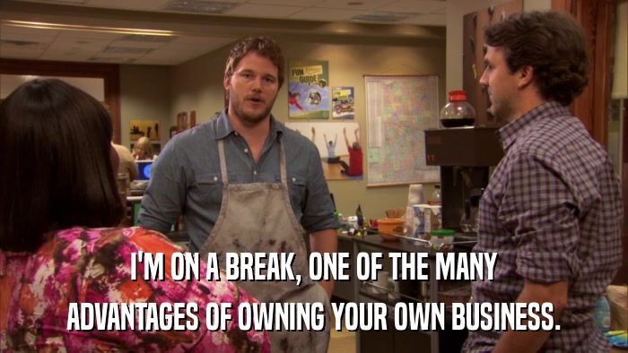 I'M ON A BREAK, ONE OF THE MANY ADVANTAGES OF OWNING YOUR OWN BUSINESS. 