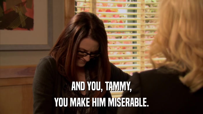 AND YOU, TAMMY, YOU MAKE HIM MISERABLE. 