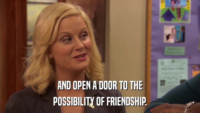 AND OPEN A DOOR TO THE POSSIBILITY OF FRIENDSHIP. 