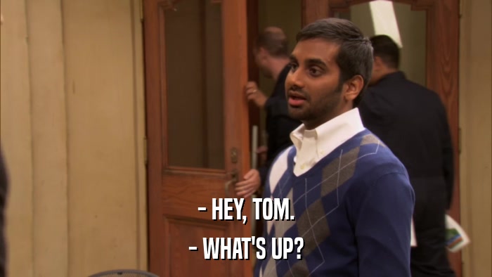 - HEY, TOM. - WHAT'S UP? 