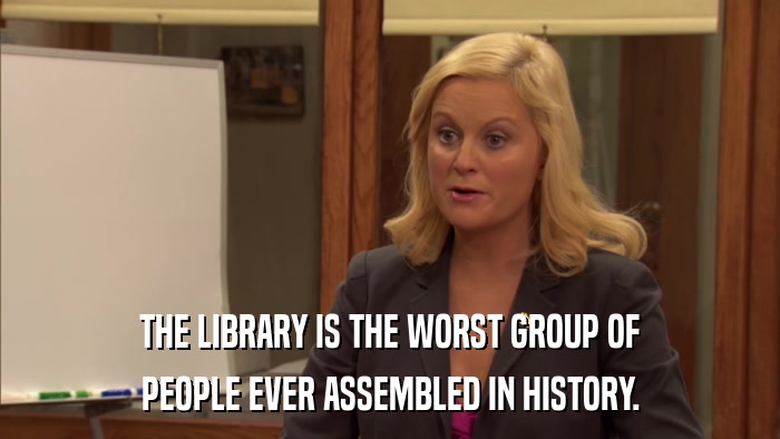 THE LIBRARY IS THE WORST GROUP OF PEOPLE EVER ASSEMBLED IN HISTORY. 