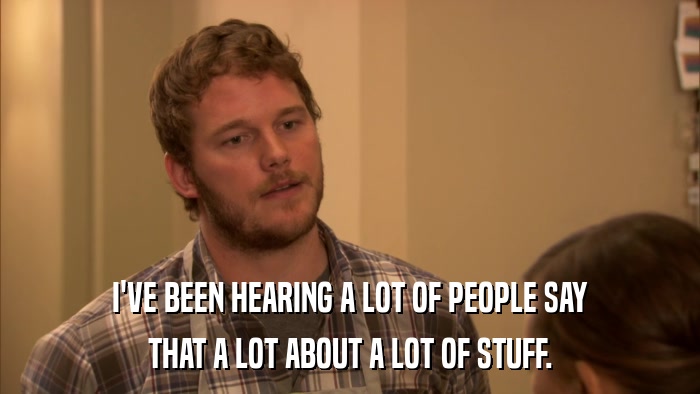I'VE BEEN HEARING A LOT OF PEOPLE SAY THAT A LOT ABOUT A LOT OF STUFF. 
