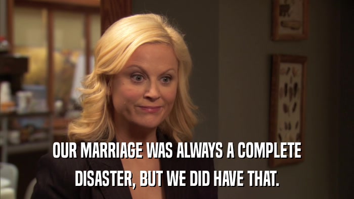 OUR MARRIAGE WAS ALWAYS A COMPLETE DISASTER, BUT WE DID HAVE THAT. 
