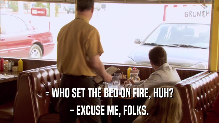 - WHO SET THE BED ON FIRE, HUH? - EXCUSE ME, FOLKS. 