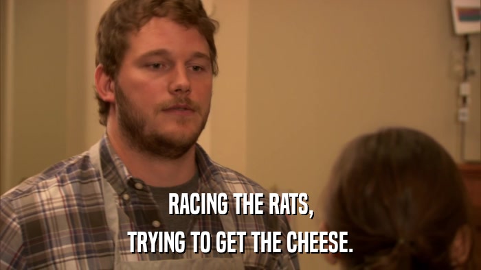 RACING THE RATS, TRYING TO GET THE CHEESE. 