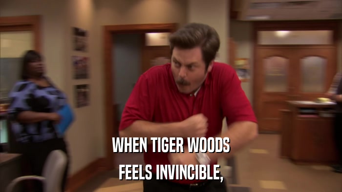 WHEN TIGER WOODS FEELS INVINCIBLE, 