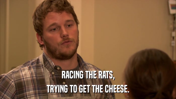 RACING THE RATS, TRYING TO GET THE CHEESE. 
