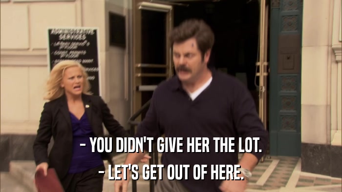 - YOU DIDN'T GIVE HER THE LOT. - LET'S GET OUT OF HERE. 