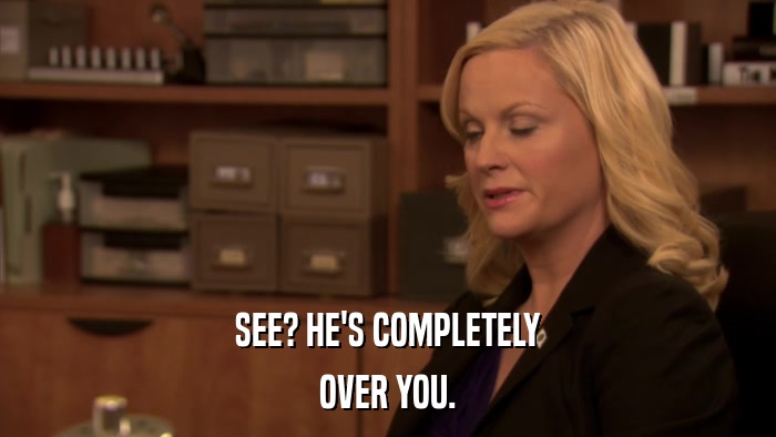 SEE? HE'S COMPLETELY OVER YOU. 