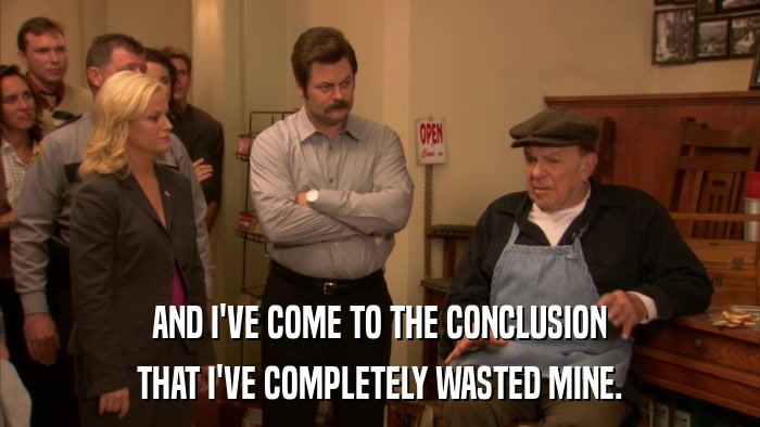 AND I'VE COME TO THE CONCLUSION THAT I'VE COMPLETELY WASTED MINE. 