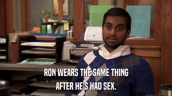 RON WEARS THE SAME THING AFTER HE'S HAD SEX. 