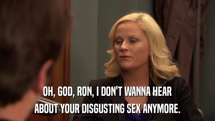OH, GOD, RON, I DON'T WANNA HEAR ABOUT YOUR DISGUSTING SEX ANYMORE. 