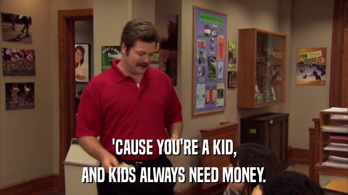 'CAUSE YOU'RE A KID, AND KIDS ALWAYS NEED MONEY. 