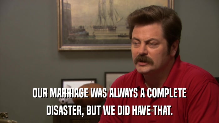 OUR MARRIAGE WAS ALWAYS A COMPLETE DISASTER, BUT WE DID HAVE THAT. 