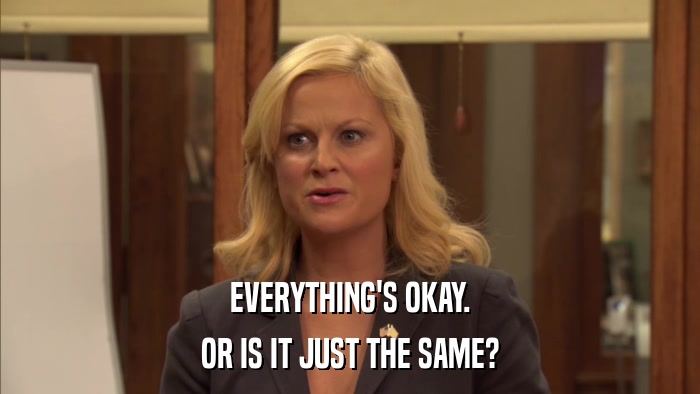 EVERYTHING'S OKAY. OR IS IT JUST THE SAME? 