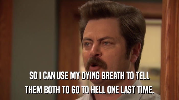 SO I CAN USE MY DYING BREATH TO TELL THEM BOTH TO GO TO HELL ONE LAST TIME. 