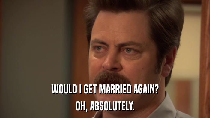 WOULD I GET MARRIED AGAIN? OH, ABSOLUTELY. 