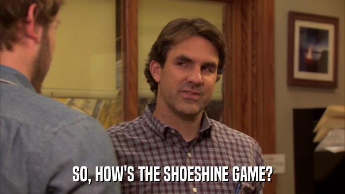 SO, HOW'S THE SHOESHINE GAME?  