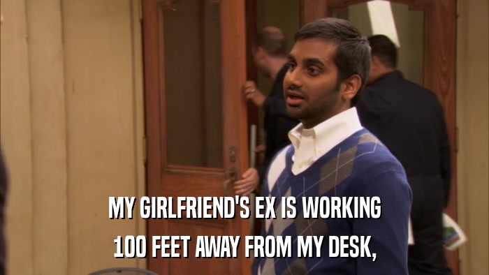 MY GIRLFRIEND'S EX IS WORKING 100 FEET AWAY FROM MY DESK, 