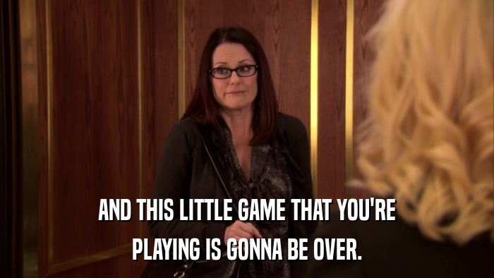 AND THIS LITTLE GAME THAT YOU'RE PLAYING IS GONNA BE OVER. 