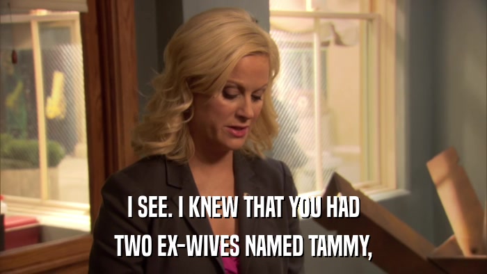 I SEE. I KNEW THAT YOU HAD TWO EX-WIVES NAMED TAMMY, 