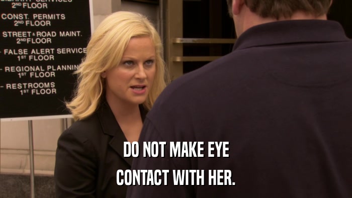DO NOT MAKE EYE CONTACT WITH HER. 