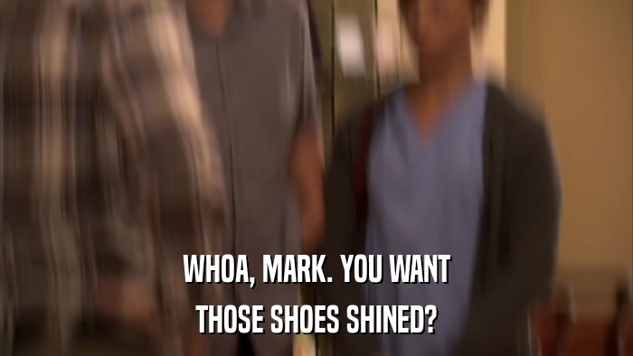 WHOA, MARK. YOU WANT THOSE SHOES SHINED? 
