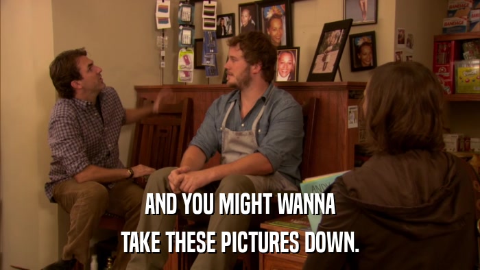 AND YOU MIGHT WANNA TAKE THESE PICTURES DOWN. 