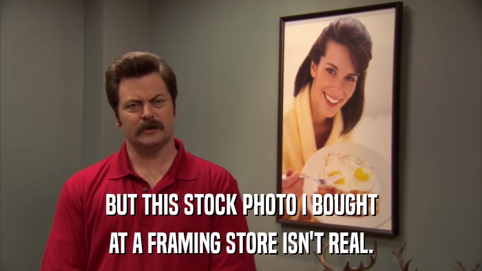 BUT THIS STOCK PHOTO I BOUGHT AT A FRAMING STORE ISN'T REAL. 