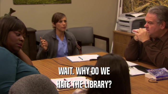 WAIT. WHY DO WE HATE THE LIBRARY? 