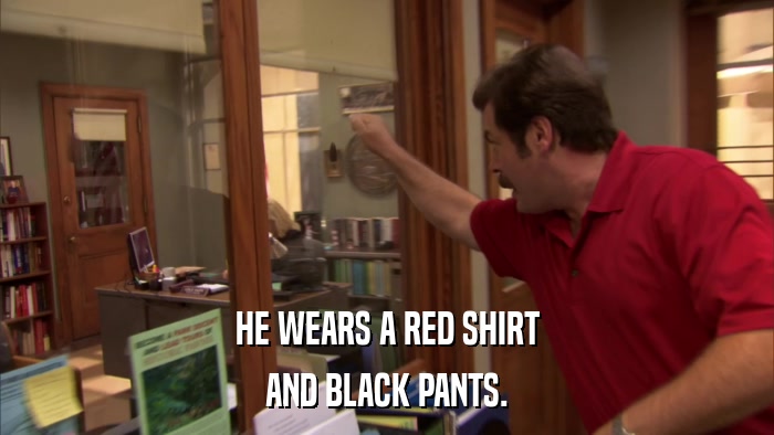 HE WEARS A RED SHIRT AND BLACK PANTS. 