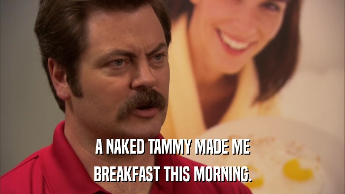 A NAKED TAMMY MADE ME BREAKFAST THIS MORNING. 