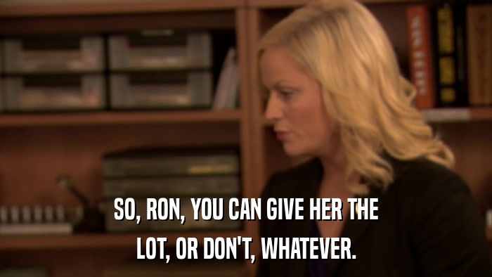 SO, RON, YOU CAN GIVE HER THE LOT, OR DON'T, WHATEVER. 