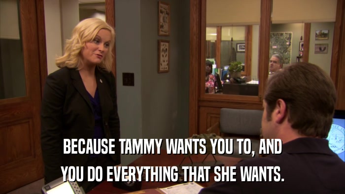 BECAUSE TAMMY WANTS YOU TO, AND YOU DO EVERYTHING THAT SHE WANTS. 