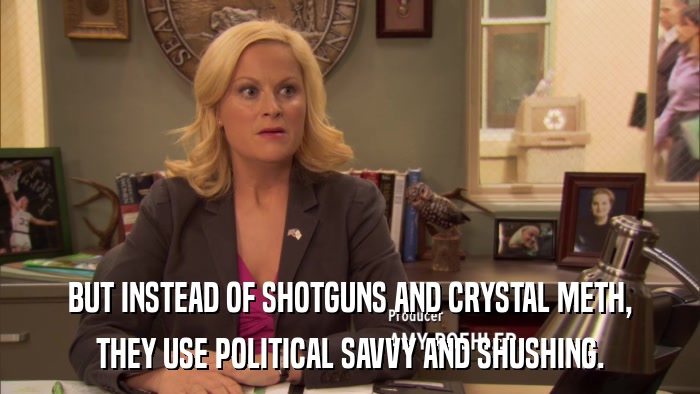 BUT INSTEAD OF SHOTGUNS AND CRYSTAL METH, THEY USE POLITICAL SAVVY AND SHUSHING. 