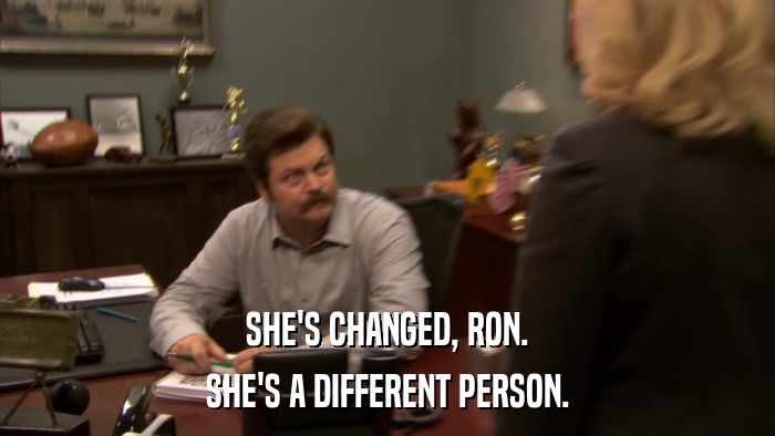 SHE'S CHANGED, RON. SHE'S A DIFFERENT PERSON. 