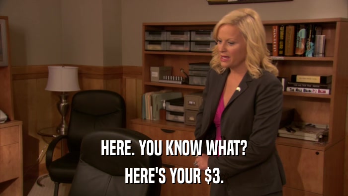 HERE. YOU KNOW WHAT? HERE'S YOUR $3. 