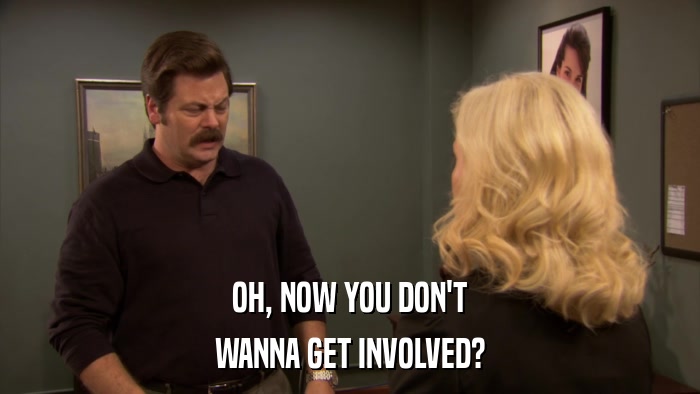 OH, NOW YOU DON'T WANNA GET INVOLVED? 